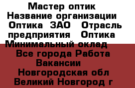 Мастер-оптик › Название организации ­ Оптика, ЗАО › Отрасль предприятия ­ Оптика › Минимальный оклад ­ 1 - Все города Работа » Вакансии   . Новгородская обл.,Великий Новгород г.